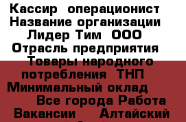 Кассир- операционист › Название организации ­ Лидер Тим, ООО › Отрасль предприятия ­ Товары народного потребления (ТНП) › Минимальный оклад ­ 24 600 - Все города Работа » Вакансии   . Алтайский край,Алейск г.